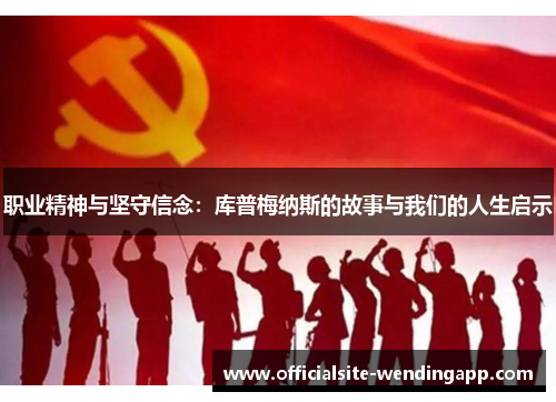职业精神与坚守信念:库普梅纳斯的故事与我们的人生启示 职业精神与坚守信念:库普梅纳斯的故事与我们的人生启示