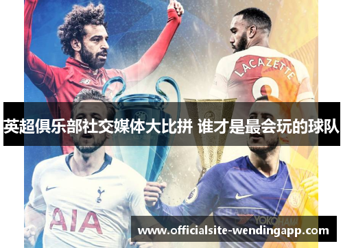 英超俱乐部社交媒体大比拼 谁才是最会玩的球队