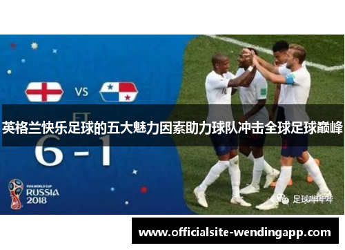 英格兰快乐足球的五大魅力因素助力球队冲击全球足球巅峰 英格兰快乐足球的五大魅力因素助力球队冲击全球足球巅峰