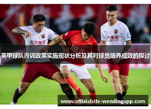 英甲球队青训政策实施现状分析及其对球员培养成效的探讨 英甲球队青训政策实施现状分析及其对球员培养成效的探讨