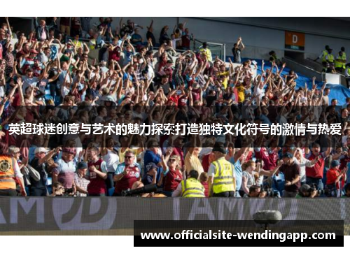 英超球迷创意与艺术的魅力探索打造独特文化符号的激情与热爱 英超球迷创意与艺术的魅力探索打造独特文化符号的激情与热爱