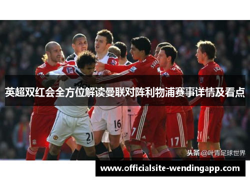 英超双红会全方位解读曼联对阵利物浦赛事详情及看点 英超双红会全方位解读曼联对阵利物浦赛事详情及看点