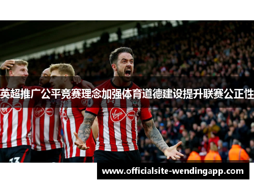 英超推广公平竞赛理念加强体育道德建设提升联赛公正性 英超推广公平竞赛理念加强体育道德建设提升联赛公正性