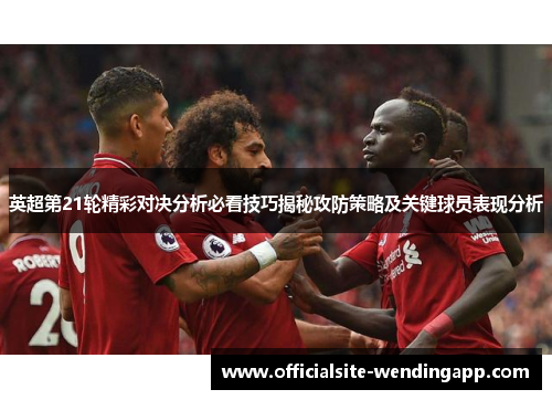 英超第21轮精彩对决分析必看技巧揭秘攻防策略及关键球员表现分析 英超第21轮精彩对决分析必看技巧揭秘攻防策略及关键球员表现分析
