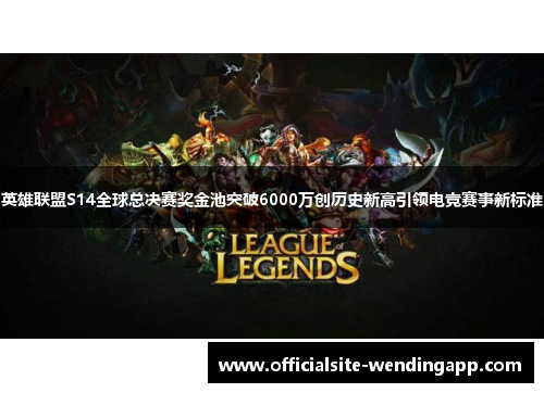 英雄联盟S14全球总决赛奖金池突破6000万创历史新高引领电竞赛事新标准