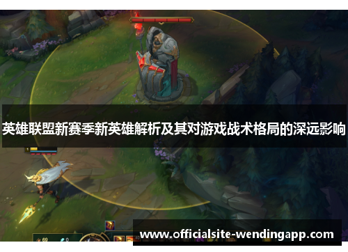 英雄联盟新赛季新英雄解析及其对游戏战术格局的深远影响 英雄联盟新赛季新英雄解析及其对游戏战术格局的深远影响