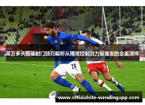 莱万多夫斯基射门技巧解析从精准控制到力量爆发的全面演绎 莱万多夫斯基射门技巧解析从精准控制到力量爆发的全面演绎