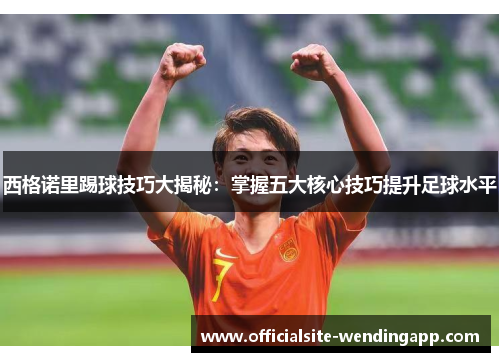 西格诺里踢球技巧大揭秘:掌握五大核心技巧提升足球水平 西格诺里踢球技巧大揭秘:掌握五大核心技巧提升足球水平