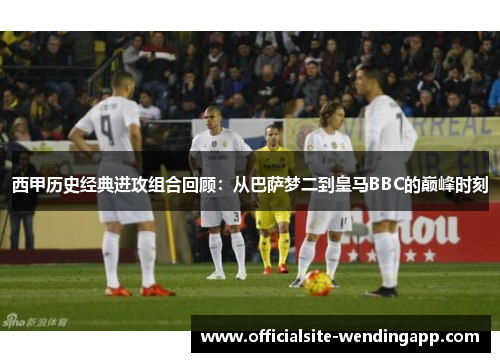 西甲历史经典进攻组合回顾:从巴萨梦二到皇马BBC的巅峰时刻 西甲历史经典进攻组合回顾:从巴萨梦二到皇马BBC的巅峰时刻