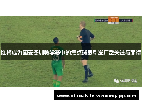 谁将成为国安冬训教学赛中的焦点球员引发广泛关注与期待 谁将成为国安冬训教学赛中的焦点球员引发广泛关注与期待