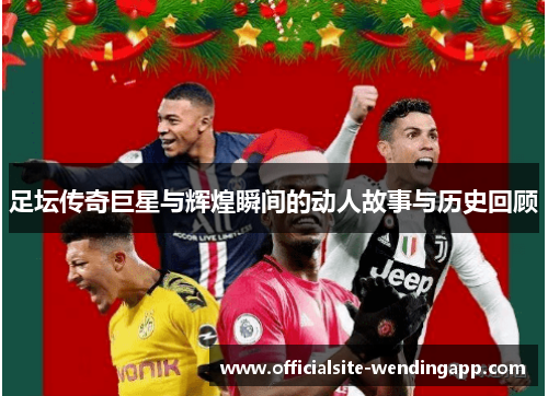 足坛传奇巨星与辉煌瞬间的动人故事与历史回顾
