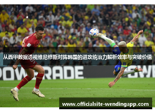 从西甲数据透视维尼修斯对阵韩国的进攻统治力解析效率与突破价值 从西甲数据透视维尼修斯对阵韩国的进攻统治力解析效率与突破价值