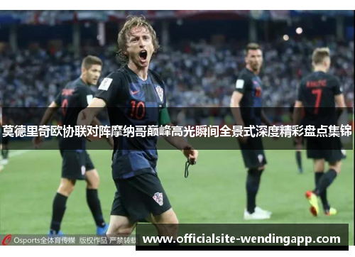 莫德里奇欧协联对阵摩纳哥巅峰高光瞬间全景式深度精彩盘点集锦