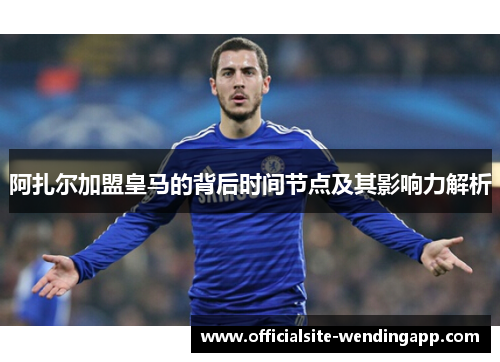 阿扎尔加盟皇马的背后时间节点及其影响力解析 阿扎尔加盟皇马的背后时间节点及其影响力解析