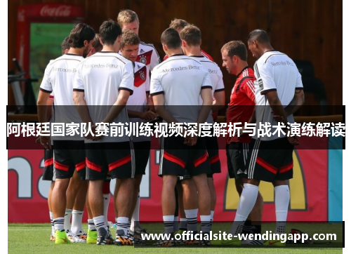 阿根廷国家队赛前训练视频深度解析与战术演练解读 阿根廷国家队赛前训练视频深度解析与战术演练解读