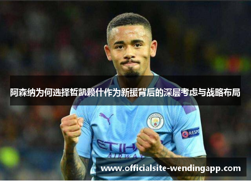 阿森纳为何选择哲凯赖什作为新援背后的深层考虑与战略布局 阿森纳为何选择哲凯赖什作为新援背后的深层考虑与战略布局