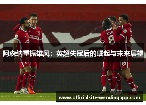 阿森纳重振雄风:英超失冠后的崛起与未来展望 阿森纳重振雄风:英超失冠后的崛起与未来展望