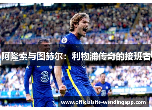 阿隆索与图赫尔:利物浦传奇的接班者 阿隆索与图赫尔:利物浦传奇的接班者