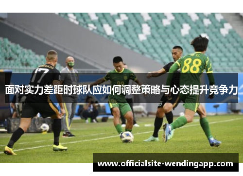面对实力差距时球队应如何调整策略与心态提升竞争力