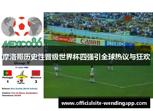 摩洛哥历史性晋级世界杯四强引全球热议与狂欢 摩洛哥历史性晋级世界杯四强引全球热议与狂欢