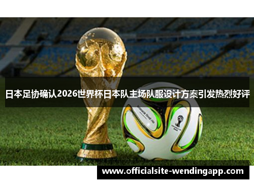日本足协确认2026世界杯日本队主场队服设计方案引发热烈好评 日本足协确认2026世界杯日本队主场队服设计方案引发热烈好评