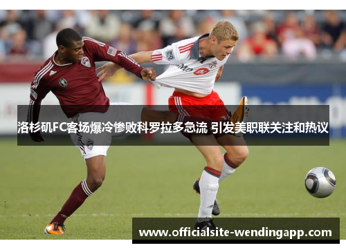 洛杉矶FC客场爆冷惨败科罗拉多急流 引发美职联关注和热议 洛杉矶FC客场爆冷惨败科罗拉多急流 引发美职联关注和热议