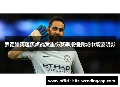 罗德里英超焦点战受重伤赛季报销曼城中场蒙阴影 罗德里英超焦点战受重伤赛季报销曼城中场蒙阴影