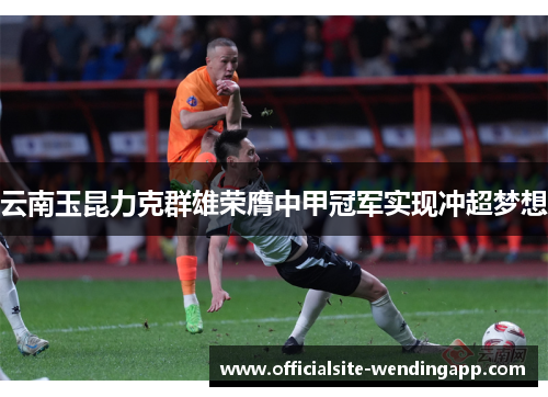 云南玉昆力克群雄荣膺中甲冠军实现冲超梦想 云南玉昆力克群雄荣膺中甲冠军实现冲超梦想