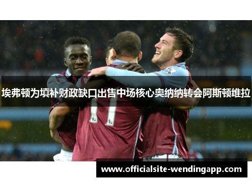 埃弗顿为填补财政缺口出售中场核心奥纳纳转会阿斯顿维拉 埃弗顿为填补财政缺口出售中场核心奥纳纳转会阿斯顿维拉