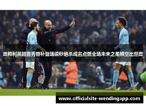 奥赖利英超首秀替补登场读秒绝杀成名点燃全场未来之星横空出世震