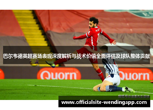 巴尔韦德英超赛场表现深度解析与战术价值全面评估及球队整体贡献 巴尔韦德英超赛场表现深度解析与战术价值全面评估及球队整体贡献