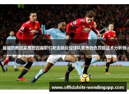 曼城助教因家庭原因离职引发连锁反应球队紧急物色顶级战术分析师 曼城助教因家庭原因离职引发连锁反应球队紧急物色顶级战术分析师