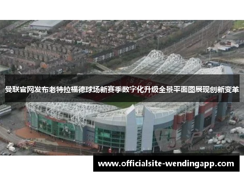 曼联官网发布老特拉福德球场新赛季数字化升级全景平面图展现创新变革