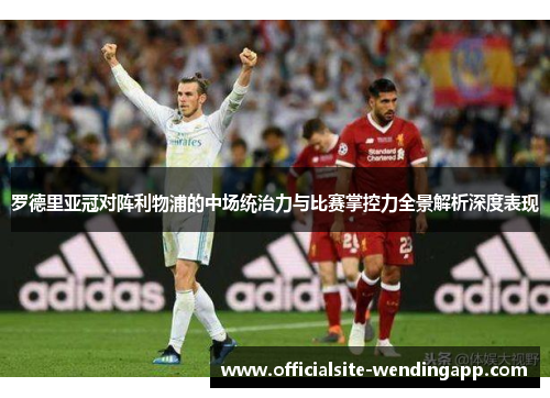 罗德里亚冠对阵利物浦的中场统治力与比赛掌控力全景解析深度表现