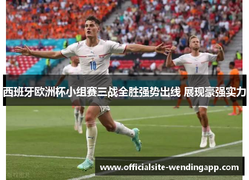 西班牙欧洲杯小组赛三战全胜强势出线 展现豪强实力 西班牙欧洲杯小组赛三战全胜强势出线 展现豪强实力