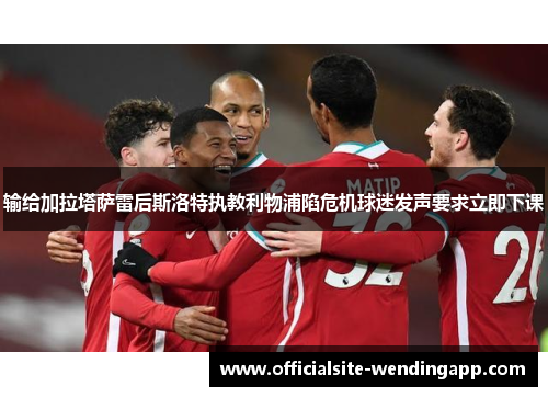 输给加拉塔萨雷后斯洛特执教利物浦陷危机球迷发声要求立即下课 输给加拉塔萨雷后斯洛特执教利物浦陷危机球迷发声要求立即下课